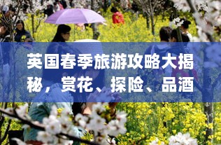 英国春季旅游攻略大揭秘，赏花、探险、品酒，畅游英伦风光！