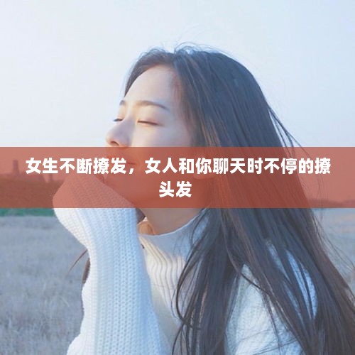 女生不断撩发，女人和你聊天时不停的撩头发 