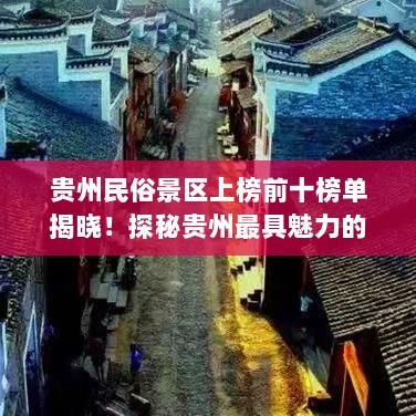 贵州民俗景区上榜前十榜单揭晓！探秘贵州最具魅力的民俗文化景点