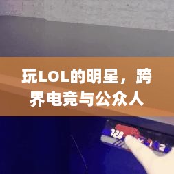 玩LOL的明星，跨界电竞与公众人物的魅力融合