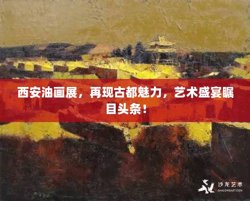 西安油画展，再现古都魅力，艺术盛宴瞩目头条！