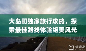 大岛町独家旅行攻略，探索最佳路线体验绝美风光！