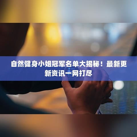 自然健身小姐冠军名单大揭秘！最新更新资讯一网打尽