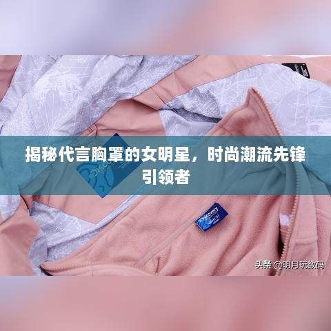 揭秘代言胸罩的女明星，时尚潮流先锋引领者