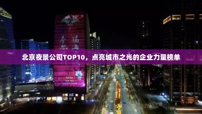 北京夜景公司TOP10，点亮城市之光的企业力量榜单