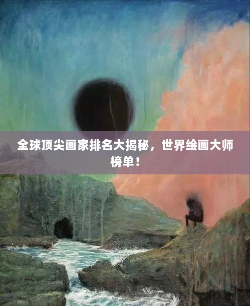 全球顶尖画家排名大揭秘，世界绘画大师榜单！