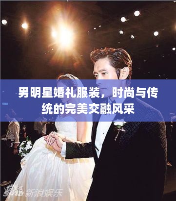 男明星婚礼服装，时尚与传统的完美交融风采