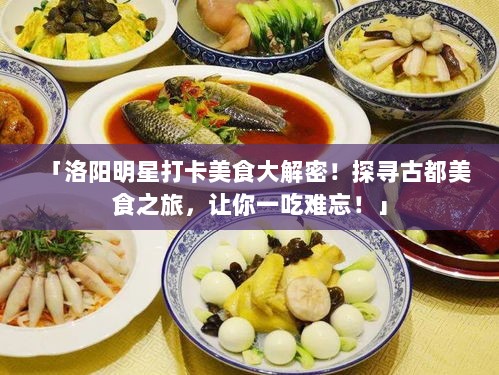 「洛阳明星打卡美食大解密！探寻古都美食之旅，让你一吃难忘！」