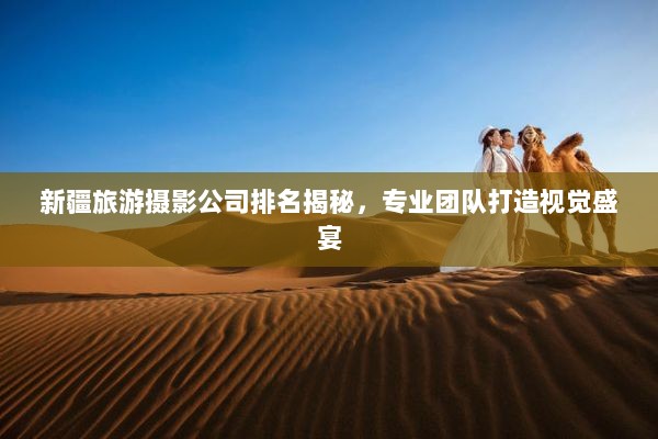 新疆旅游摄影公司排名揭秘，专业团队打造视觉盛宴