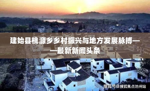 建始县桃源乡乡村振兴与地方发展脉搏——最新新闻头条