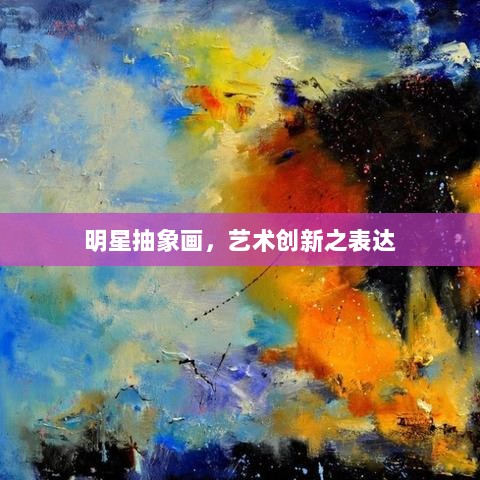 明星抽象画，艺术创新之表达