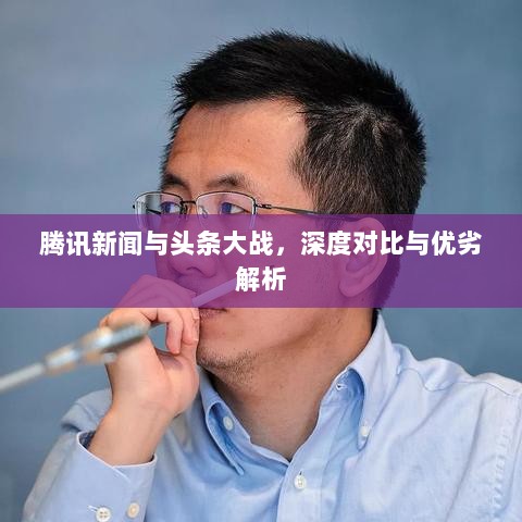 腾讯新闻与头条大战，深度对比与优劣解析