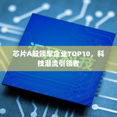 芯片A股领军企业TOP10，科技潮流引领者