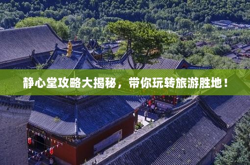 静心堂攻略大揭秘，带你玩转旅游胜地！