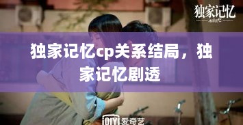 独家记忆cp关系结局，独家记忆剧透 