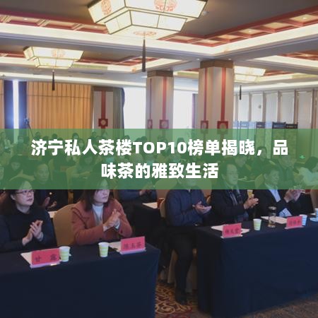 济宁私人茶楼TOP10榜单揭晓，品味茶的雅致生活