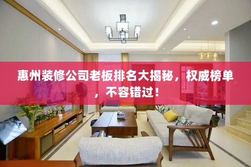 惠州装修公司老板排名大揭秘，权威榜单，不容错过！