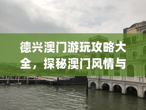 德兴澳门游玩攻略大全，探秘澳门风情与美景