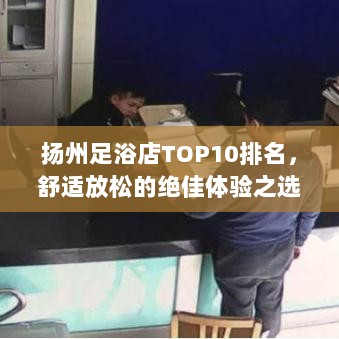 扬州足浴店TOP10排名，舒适放松的绝佳体验之选