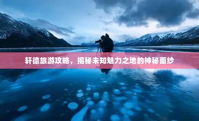 轩德旅游攻略，揭秘未知魅力之地的神秘面纱