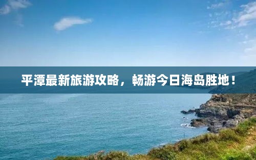 平潭最新旅游攻略，畅游今日海岛胜地！