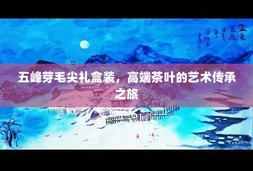 五峰芽毛尖礼盒装，高端茶叶的艺术传承之旅