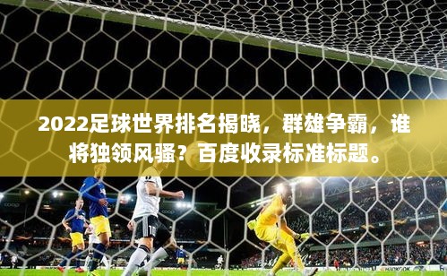 2022足球世界排名揭晓，群雄争霸，谁将独领风骚？百度收录标准标题。