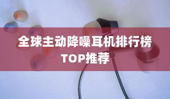 全球主动降噪耳机排行榜TOP推荐