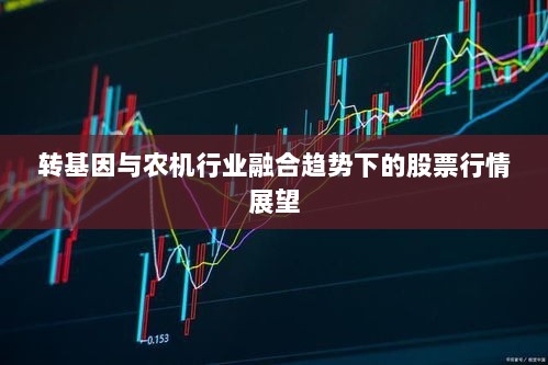 转基因与农机行业融合趋势下的股票行情展望