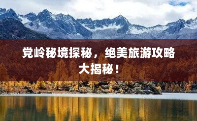 党岭秘境探秘，绝美旅游攻略大揭秘！