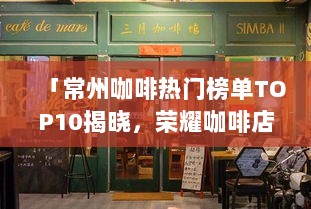 「常州咖啡热门榜单TOP10揭晓，荣耀咖啡店排行榜出炉！」