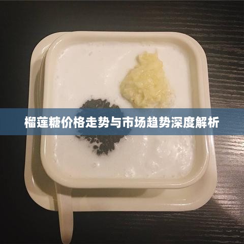 榴莲糖价格走势与市场趋势深度解析