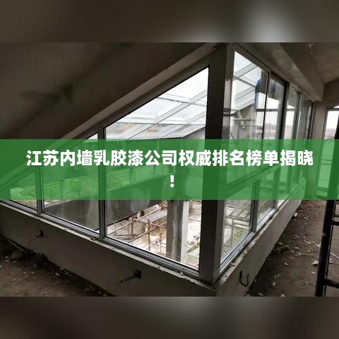 江苏内墙乳胶漆公司权威排名榜单揭晓！