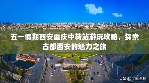 五一假期西安重庆中转站游玩攻略，探索古都西安的魅力之旅