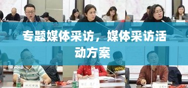 专题媒体采访，媒体采访活动方案 