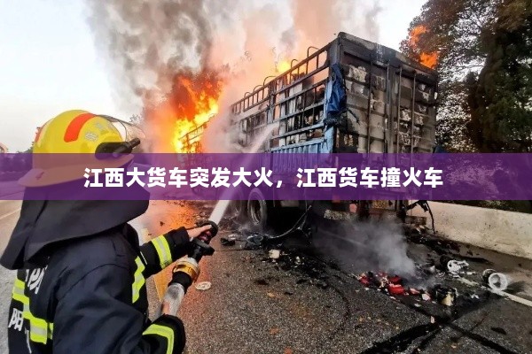 江西大货车突发大火，江西货车撞火车 