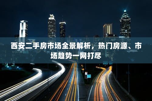 西安二手房市场全景解析，热门房源、市场趋势一网打尽