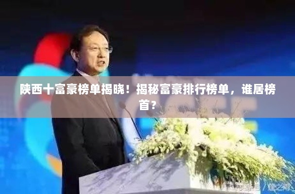 陕西十富豪榜单揭晓！揭秘富豪排行榜单，谁居榜首？