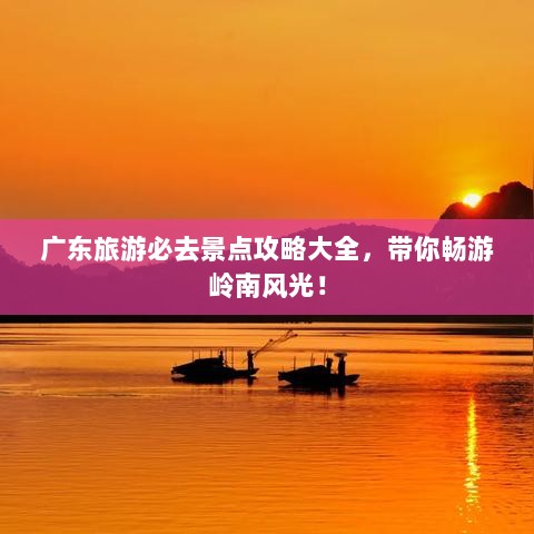 广东旅游必去景点攻略大全，带你畅游岭南风光！