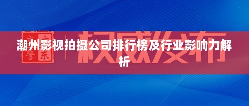 潮州影视拍摄公司排行榜及行业影响力解析