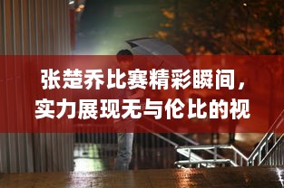 张楚乔比赛精彩瞬间，实力展现无与伦比的视频素材