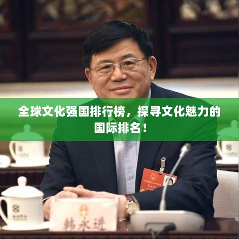 全球文化强国排行榜，探寻文化魅力的国际排名！