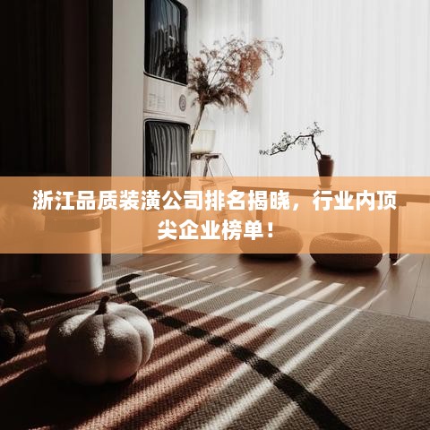 浙江品质装潢公司排名揭晓，行业内顶尖企业榜单！