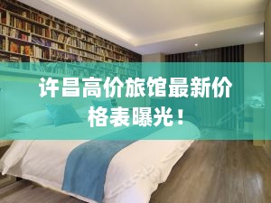 许昌高价旅馆最新价格表曝光！