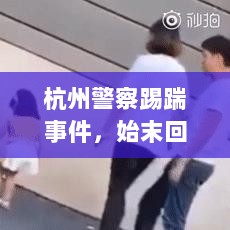 杭州警察踢踹事件，始末回顾与最新进展通知