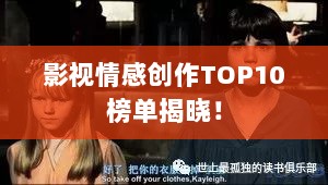 影视情感创作TOP10榜单揭晓！