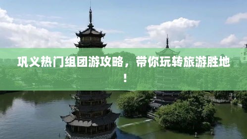 巩义热门组团游攻略，带你玩转旅游胜地！