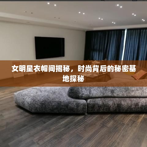 女明星衣帽间揭秘，时尚背后的秘密基地探秘