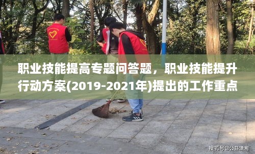 职业技能提高专题问答题，职业技能提升行动方案(2019-2021年)提出的工作重点 