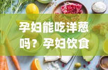 孕妇能吃洋葱吗？孕妇饮食中的洋葱禁忌与营养解析